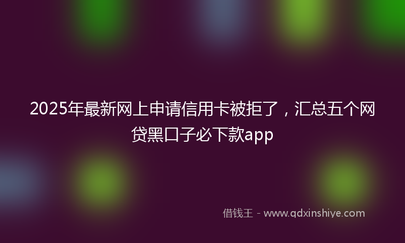 2025年最新网上申请信用卡被拒了，汇总五个网贷黑口子必下款app