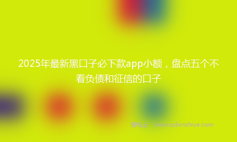 2025年最新黑口子必下款app小额，盘点五个不看负债和征信的口子