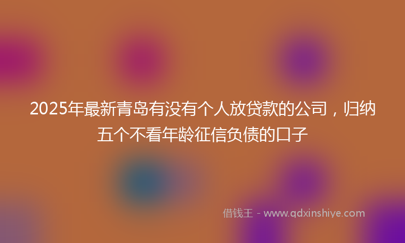 2025年最新青岛有没有个人放贷款的公司，归纳五个不看年龄征信负债的口子