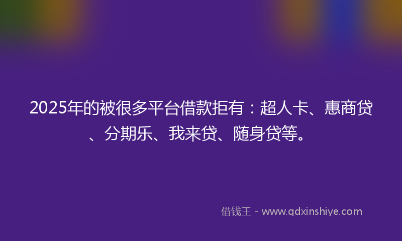 2025年的被很多平台借款拒有：超人卡、惠商贷、分期乐、我来贷、随身贷等。
