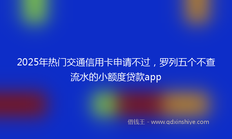 2025年热门交通信用卡申请不过，罗列五个不查流水的小额度贷款app