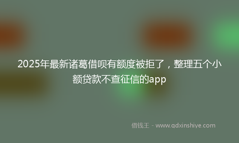 2025年最新诸葛借呗有额度被拒了，整理五个小额贷款不查征信的app