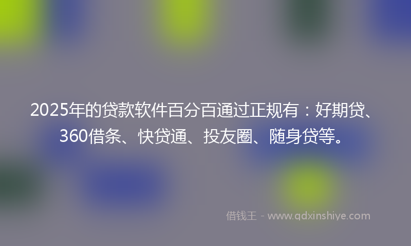 2025年的贷款软件百分百通过正规有：好期贷、360借条、快贷通、投友圈、随身贷等。