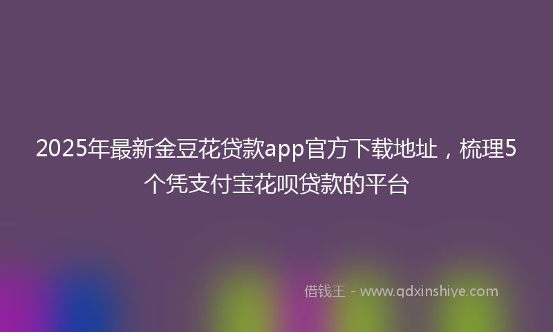 2025年最新金豆花贷款app官方下载地址，梳理5个凭支付宝花呗贷款的平台