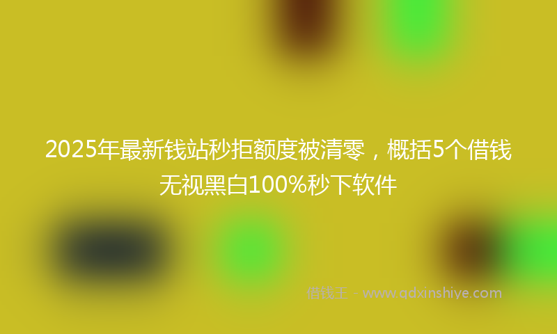 2025年最新钱站秒拒额度被清零，概括5个借钱无视黑白100%秒下软件