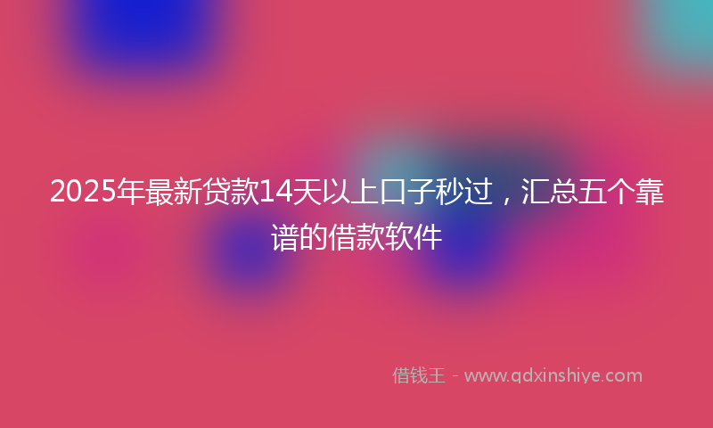 2025年最新贷款14天以上口子秒过，汇总五个靠谱的借款软件
