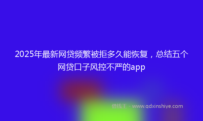 2025年最新网贷频繁被拒多久能恢复，总结五个网贷口子风控不严的app