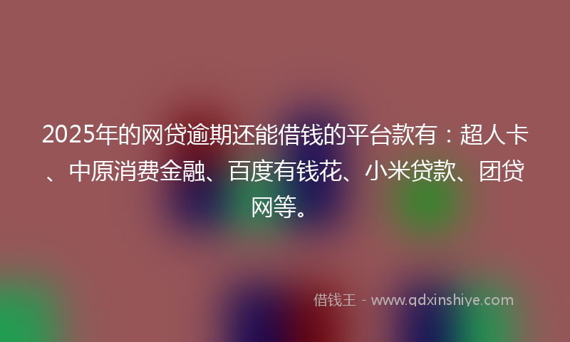 2025年的网贷逾期还能借钱的平台款有：超人卡、中原消费金融、百度有钱花、小米贷款、团贷网等。