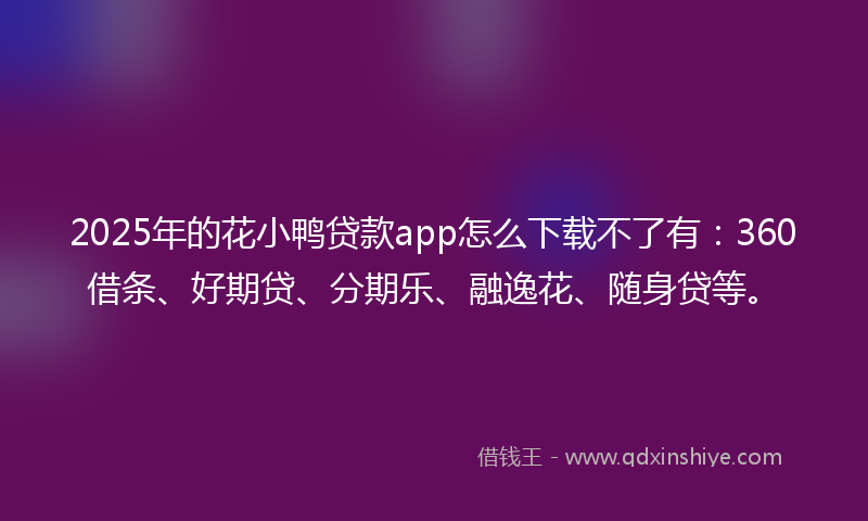 2025年的花小鸭贷款app怎么下载不了有：360借条、好期贷、分期乐、融逸花、随身贷等。