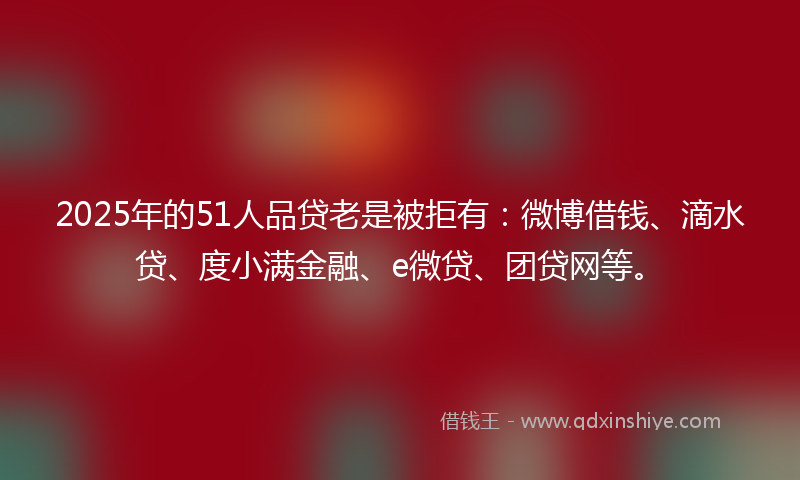 2025年的51人品贷老是被拒有：微博借钱、滴水贷、度小满金融、e微贷、团贷网等。