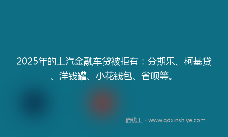 2025年的上汽金融车贷被拒有：分期乐、柯基贷、洋钱罐、小花钱包、省呗等。
