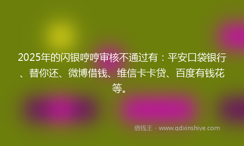 2025年的闪银哼哼审核不通过有：平安口袋银行、替你还、微博借钱、维信卡卡贷、百度有钱花等。