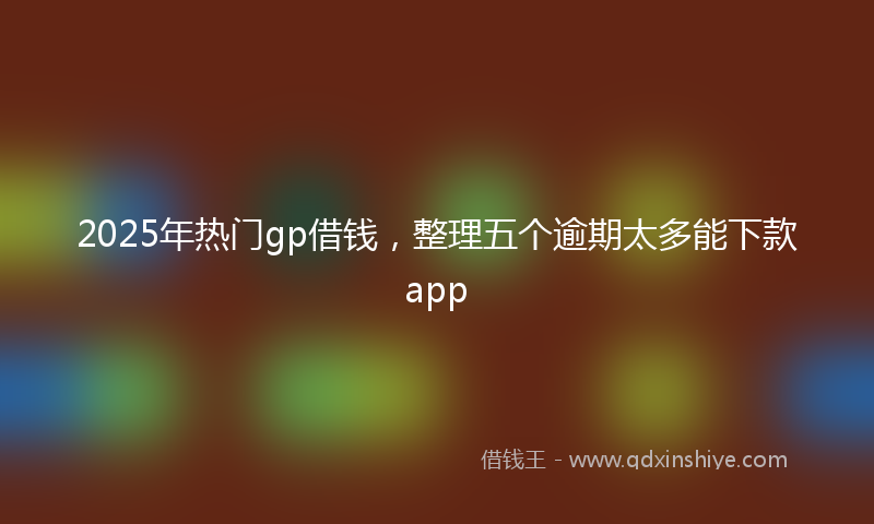 2025年热门gp借钱，整理五个逾期太多能下款app