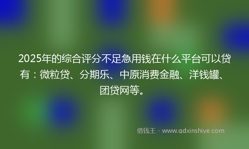 2025年的综合评分不足急用钱在什么平台可以贷有：微粒贷、分期乐、中原消费金融、洋钱罐、团贷网等。