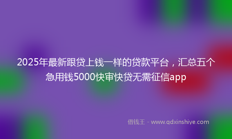 2025年最新跟贷上钱一样的贷款平台，汇总五个急用钱5000快审快贷无需征信app