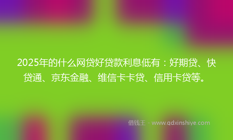 2025年的什么网贷好贷款利息低有：好期贷、快贷通、京东金融、维信卡卡贷、信用卡贷等。