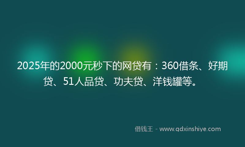 2025年的2000元秒下的网贷有：360借条、好期贷、51人品贷、功夫贷、洋钱罐等。
