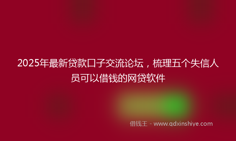 2025年最新贷款口子交流论坛，梳理五个失信人员可以借钱的网贷软件