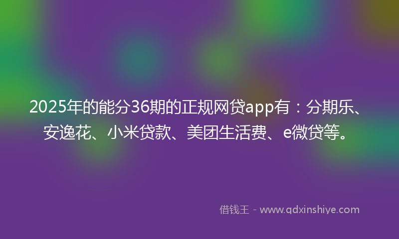 2025年的能分36期的正规网贷app有：分期乐、安逸花、小米贷款、美团生活费、e微贷等。