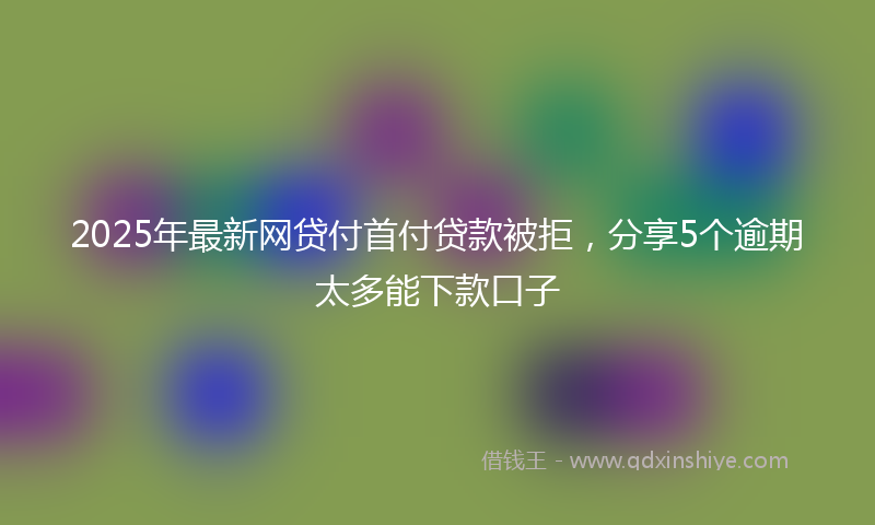2025年最新网贷付首付贷款被拒，分享5个逾期太多能下款口子