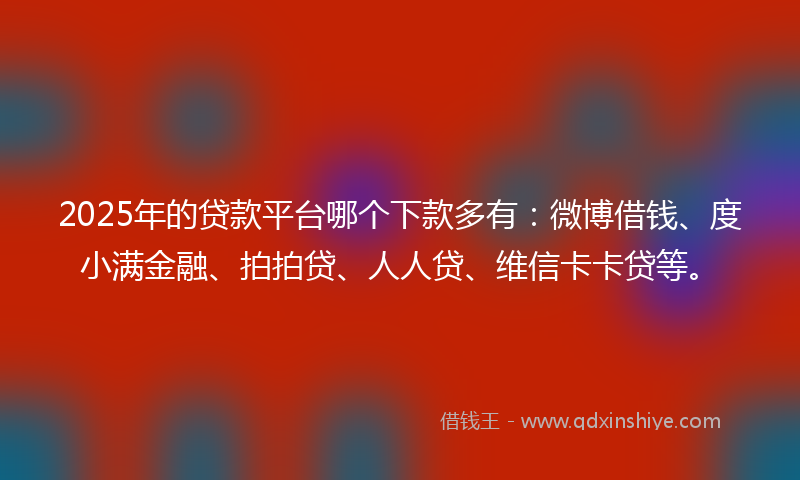 2025年的贷款平台哪个下款多有：微博借钱、度小满金融、拍拍贷、人人贷、维信卡卡贷等。