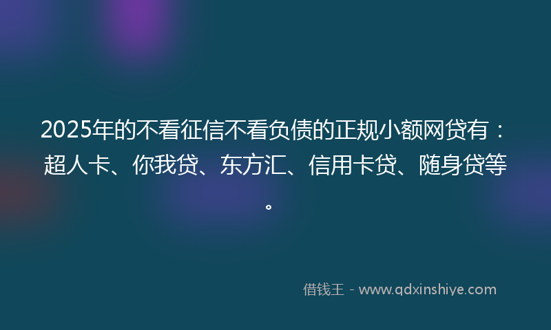 2025年的不看征信不看负债的正规小额网贷有：超人卡、你我贷、东方汇、信用卡贷、随身贷等。