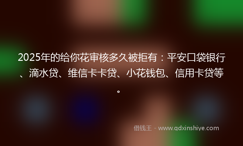 2025年的给你花审核多久被拒有：平安口袋银行、滴水贷、维信卡卡贷、小花钱包、信用卡贷等。