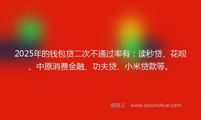 2025年的钱包贷二次不通过率有：读秒贷、花呗、中原消费金融、功夫贷、小米贷款等。