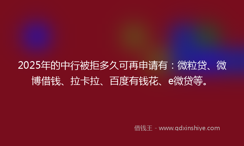 2025年的中行被拒多久可再申请有：微粒贷、微博借钱、拉卡拉、百度有钱花、e微贷等。