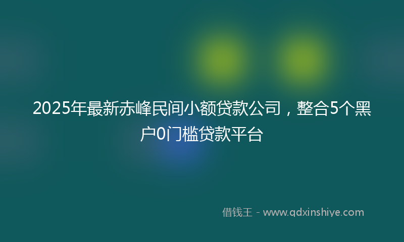 2025年最新赤峰民间小额贷款公司，整合5个黑户0门槛贷款平台