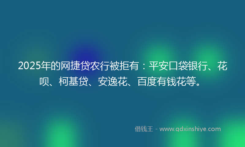2025年的网捷贷农行被拒有：平安口袋银行、花呗、柯基贷、安逸花、百度有钱花等。
