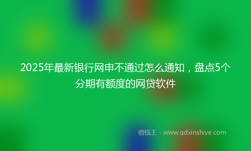 2025年最新银行网申不通过怎么通知，盘点5个分期有额度的网贷软件