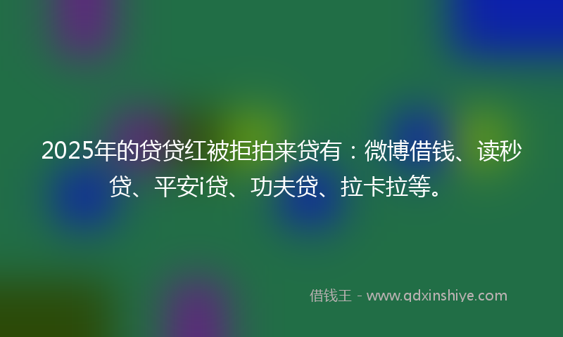 2025年的贷贷红被拒拍来贷有：微博借钱、读秒贷、平安i贷、功夫贷、拉卡拉等。