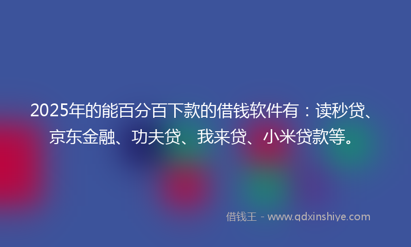 2025年的能百分百下款的借钱软件有：读秒贷、京东金融、功夫贷、我来贷、小米贷款等。