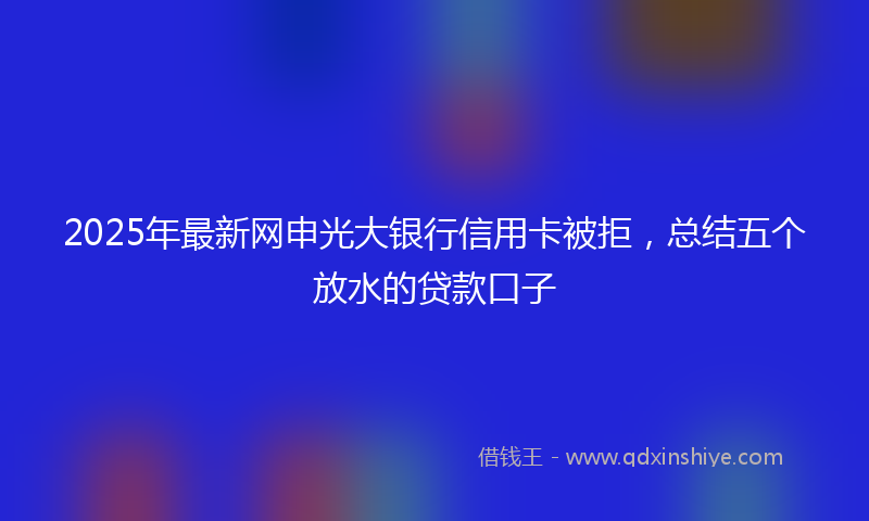 2025年最新网申光大银行信用卡被拒，总结五个放水的贷款口子