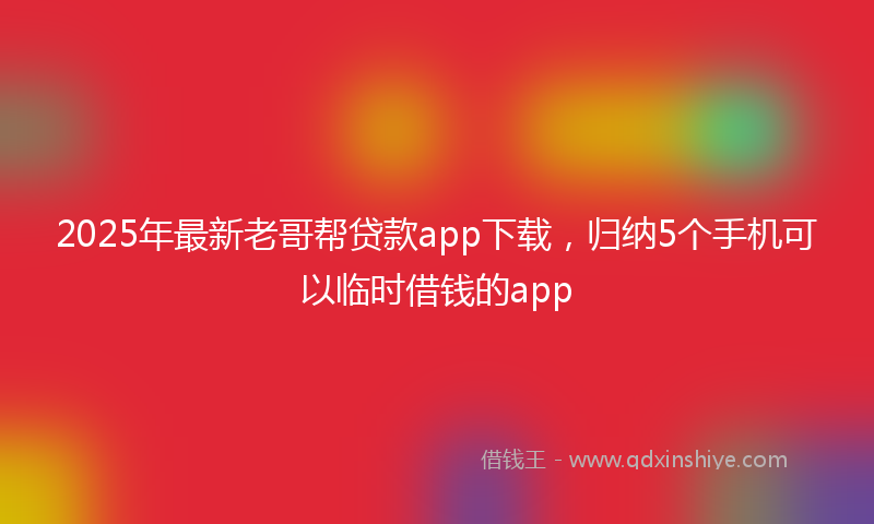 2025年最新老哥帮贷款app下载，归纳5个手机可以临时借钱的app