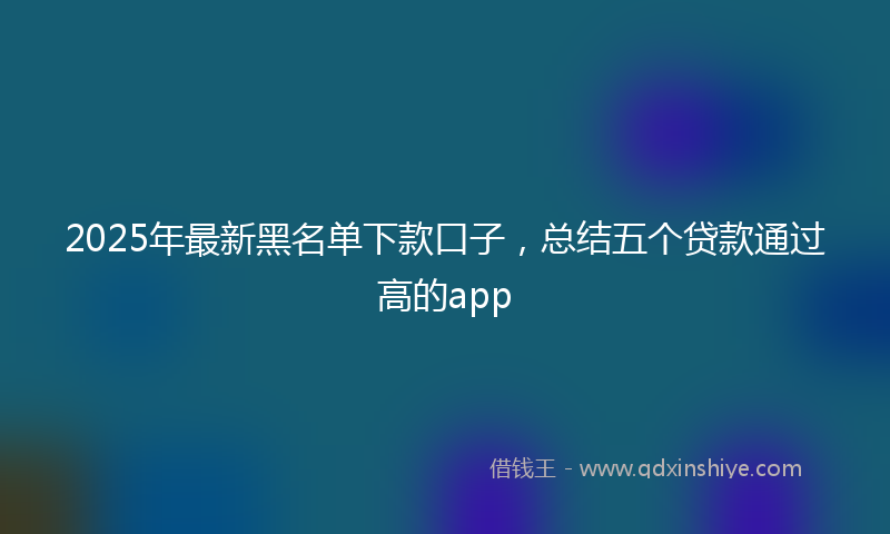 2025年最新黑名单下款口子，总结五个贷款通过高的app