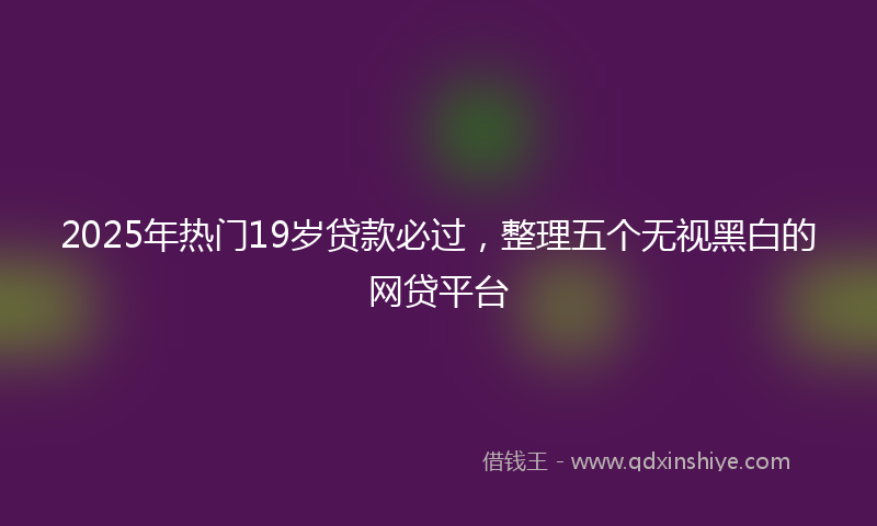 2025年热门19岁贷款必过，整理五个无视黑白的网贷平台
