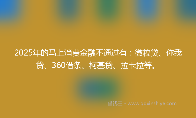2025年的马上消费金融不通过有：微粒贷、你我贷、360借条、柯基贷、拉卡拉等。