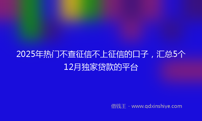 2025年热门不查征信不上征信的口子，汇总5个12月独家贷款的平台