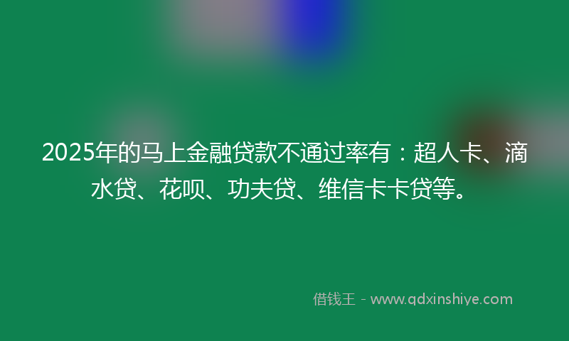 2025年的马上金融贷款不通过率有:超人卡、滴水贷、花呗、功夫贷、维信卡卡贷等。