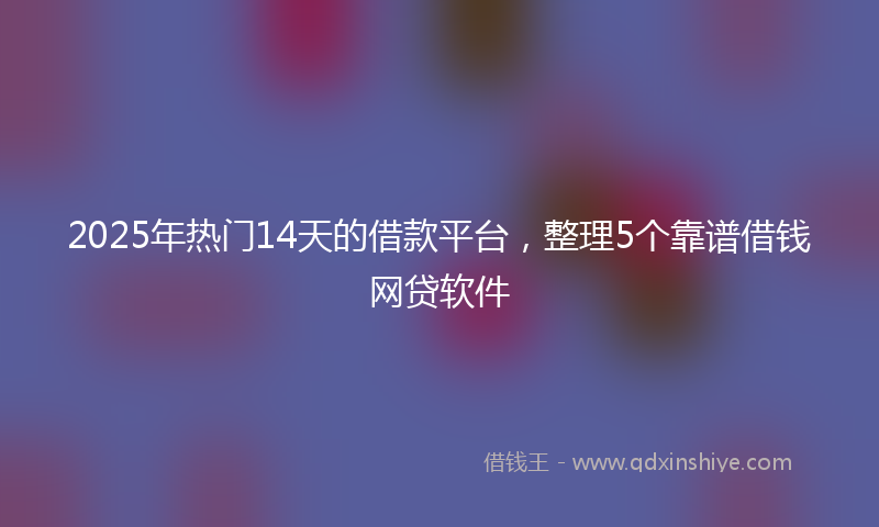 2025年热门14天的借款平台，整理5个靠谱借钱网贷软件