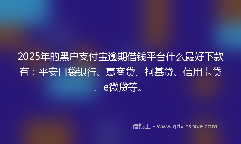 2025年的黑户支付宝逾期借钱平台什么最好下款有：平安口袋银行、惠商贷、柯基贷、信用卡贷、e微贷等。