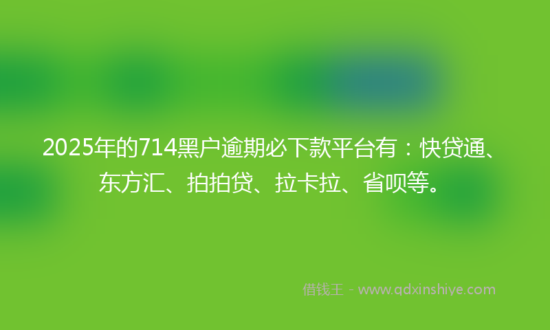 2025年的714黑户逾期必下款平台有：快贷通、东方汇、拍拍贷、拉卡拉、省呗等。