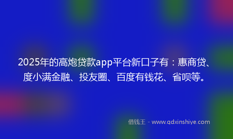 2025年的高炮贷款app平台新口子有：惠商贷、度小满金融、投友圈、百度有钱花、省呗等。