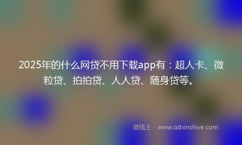 2025年的什么网贷不用下载app有：超人卡、微粒贷、拍拍贷、人人贷、随身贷等。