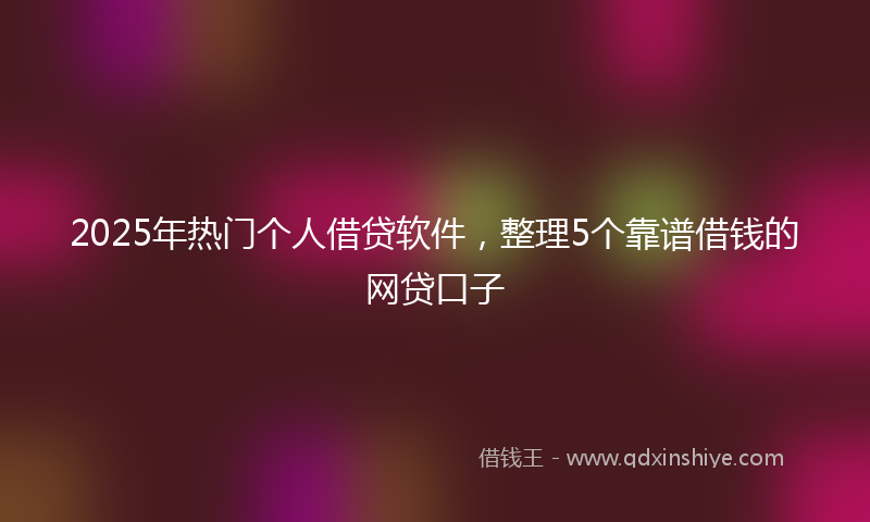 2025年热门个人借贷软件，整理5个靠谱借钱的网贷口子