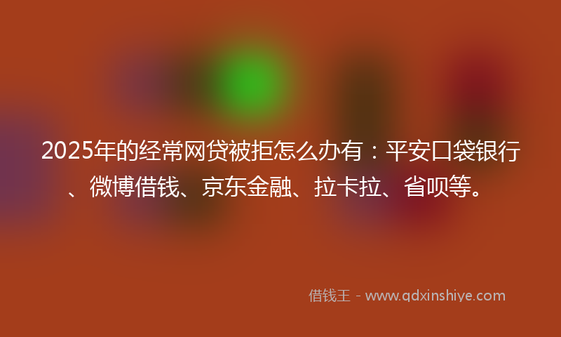 2025年的经常网贷被拒怎么办有：平安口袋银行、微博借钱、京东金融、拉卡拉、省呗等。
