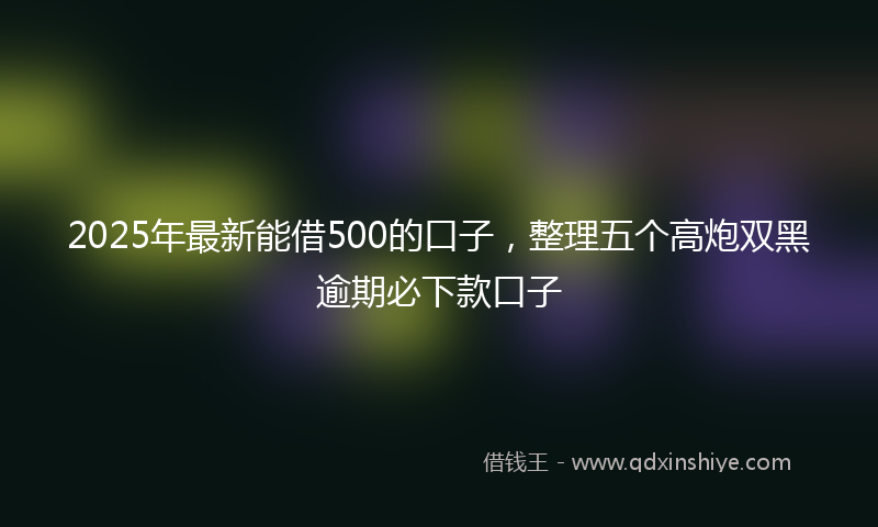 2025年最新能借500的口子，整理五个高炮双黑逾期必下款口子