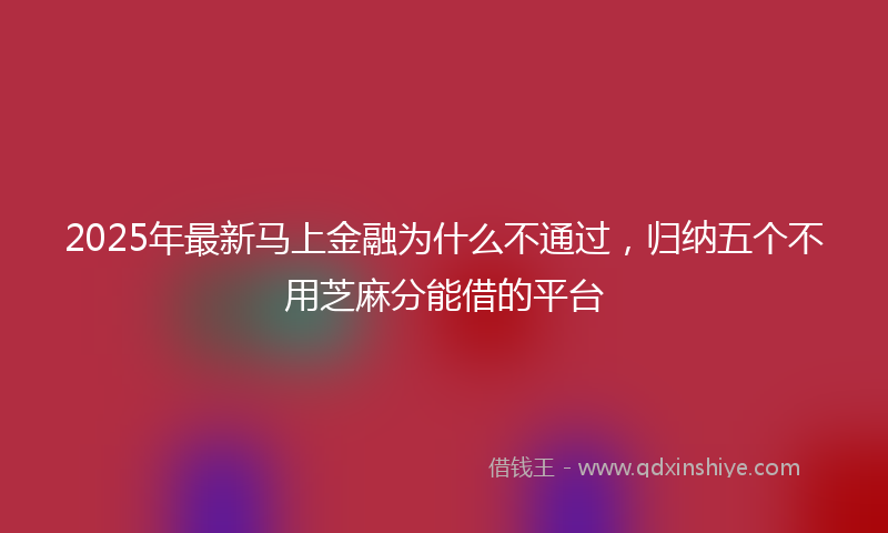 2025年最新马上金融为什么不通过，归纳五个不用芝麻分能借的平台